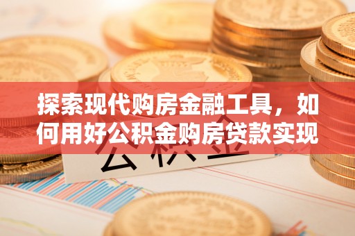 兴庆探索现代购房金融工具，如何用好公积金购房贷款实现置业梦想