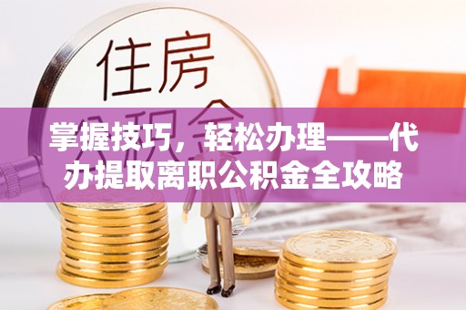 兴庆掌握技巧，轻松办理——代办提取离职公积金全攻略