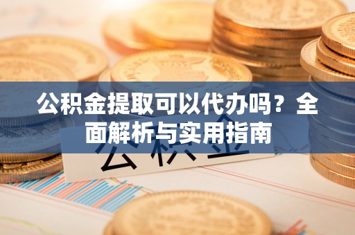 兴庆公积金提取可以代办吗？全面解析与实用指南