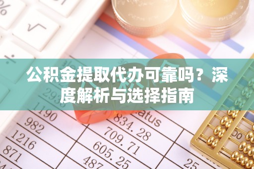 兴庆公积金提取代办可靠吗？深度解析与选择指南
