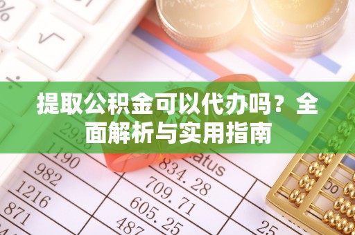 兴庆提取公积金可以代办吗？全面解析与实用指南