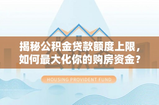 兴庆揭秘公积金贷款额度上限，如何最大化你的购房资金？