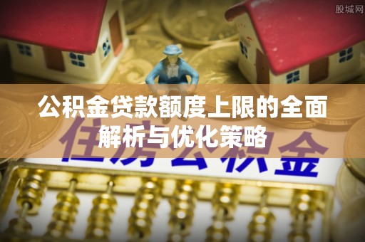 兴庆公积金贷款额度上限的全面解析与优化策略
