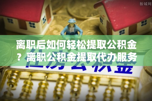 兴庆离职后如何轻松提取公积金？离职公积金提取代办服务详解
