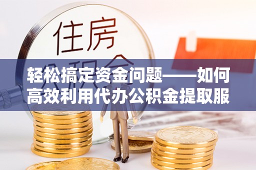 兴庆轻松搞定资金问题——如何高效利用代办公积金提取服务