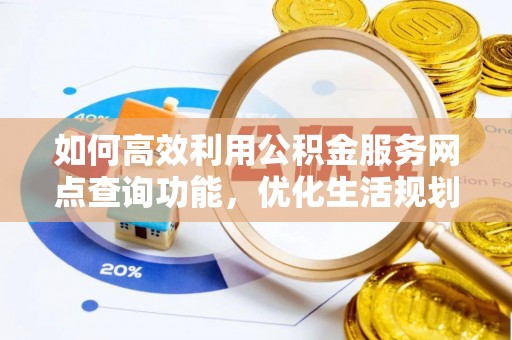 兴庆如何高效利用公积金服务网点查询功能，优化生活规划