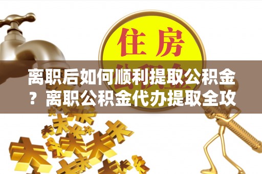 兴庆离职后如何顺利提取公积金？离职公积金代办提取全攻略