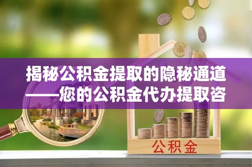 兴庆揭秘公积金提取的隐秘通道——您的公积金代办提取咨询指南
