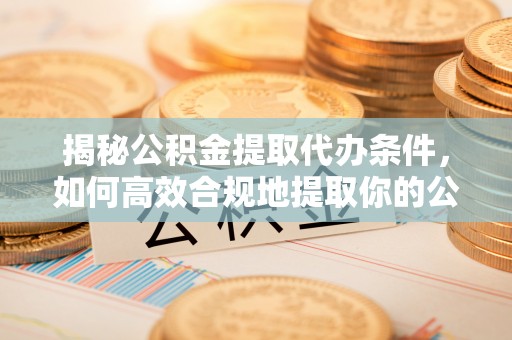 兴庆揭秘公积金提取代办条件，如何高效合规地提取你的公积金