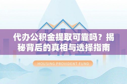 兴庆代办公积金提取可靠吗？揭秘背后的真相与选择指南