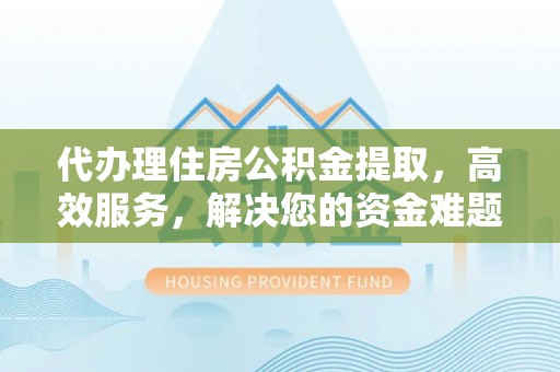 兴庆代办理住房公积金提取，高效服务，解决您的资金难题