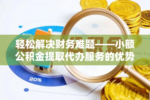 兴庆轻松解决财务难题——小额公积金提取代办服务的优势与选择指南