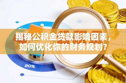 兴庆揭秘公积金贷款影响因素，如何优化你的财务规划？