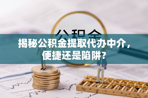 兴庆揭秘公积金提取代办中介，便捷还是陷阱？