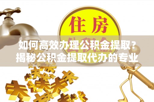 兴庆如何高效办理公积金提取？揭秘公积金提取代办的专业服务
