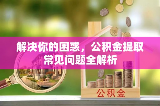 兴庆解决你的困惑，公积金提取常见问题全解析