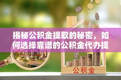 兴庆揭秘公积金提取的秘密，如何选择靠谱的公积金代办提取公司