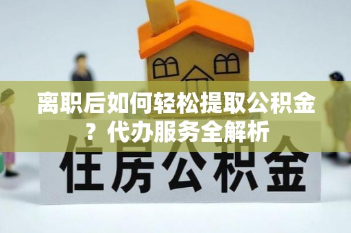 兴庆离职后如何轻松提取公积金？代办服务全解析