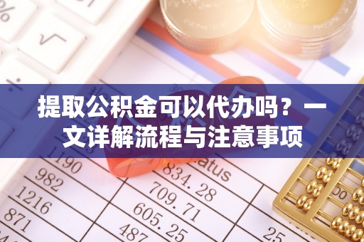 兴庆提取公积金可以代办吗？一文详解流程与注意事项
