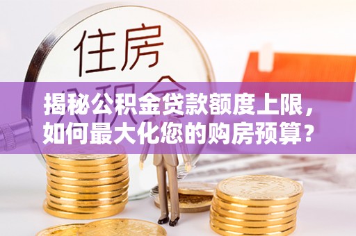 兴庆揭秘公积金贷款额度上限，如何最大化您的购房预算？