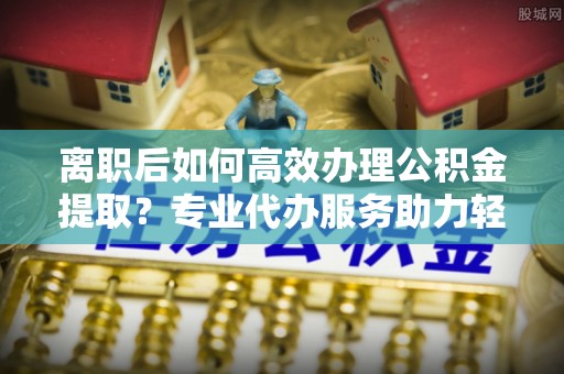 兴庆离职后如何高效办理公积金提取？专业代办服务助力轻松解决