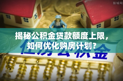 兴庆揭秘公积金贷款额度上限，如何优化购房计划？