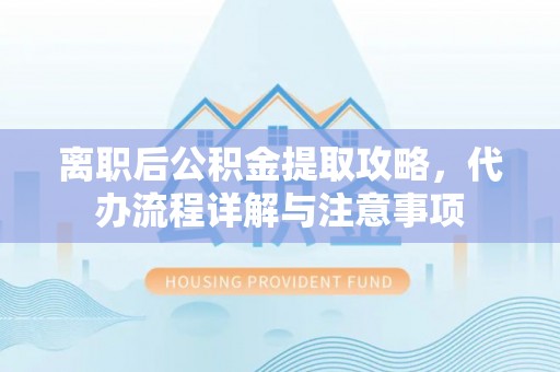 兴庆离职后公积金提取攻略，代办流程详解与注意事项