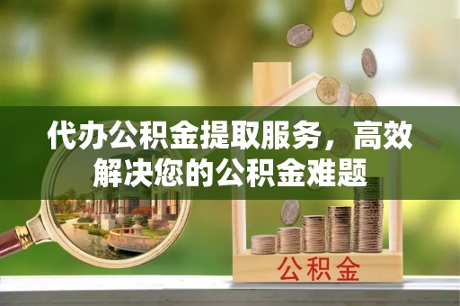 兴庆代办公积金提取服务，高效解决您的公积金难题