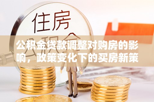 兴庆公积金贷款调整对购房的影响，政策变化下的买房新策略
