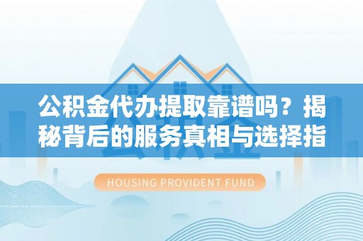 兴庆公积金代办提取靠谱吗？揭秘背后的服务真相与选择指南