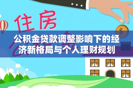 兴庆公积金贷款调整影响下的经济新格局与个人理财规划