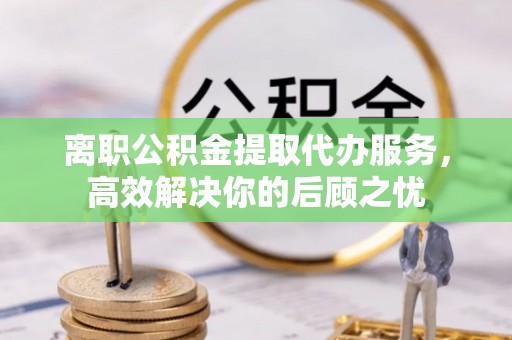 兴庆离职公积金提取代办服务，高效解决你的后顾之忧