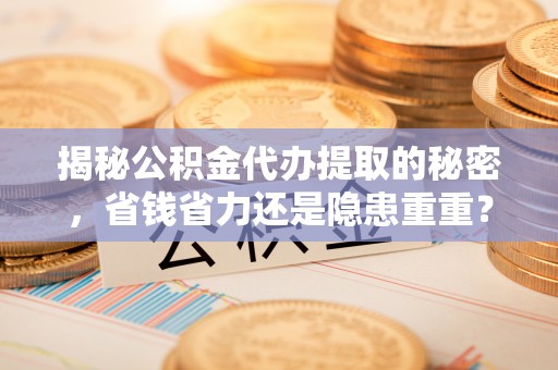 兴庆揭秘公积金代办提取的秘密，省钱省力还是隐患重重？