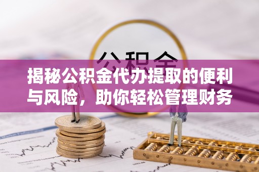 兴庆揭秘公积金代办提取的便利与风险，助你轻松管理财务未来