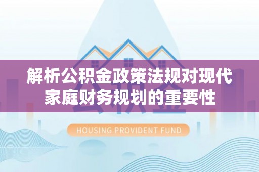 兴庆解析公积金政策法规对现代家庭财务规划的重要性
