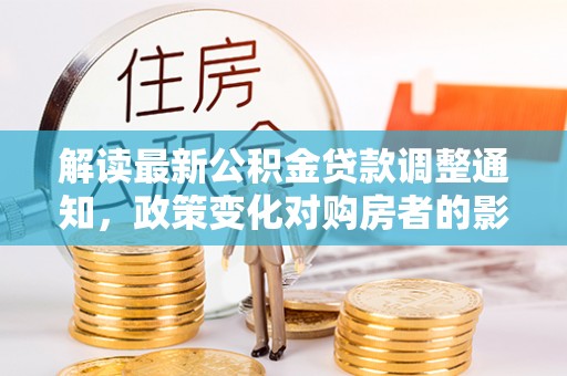 兴庆解读最新公积金贷款调整通知，政策变化对购房者的影响与应对策略