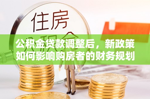 兴庆公积金贷款调整后，新政策如何影响购房者的财务规划