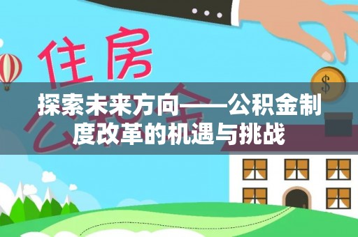 兴庆探索未来方向——公积金制度改革的机遇与挑战