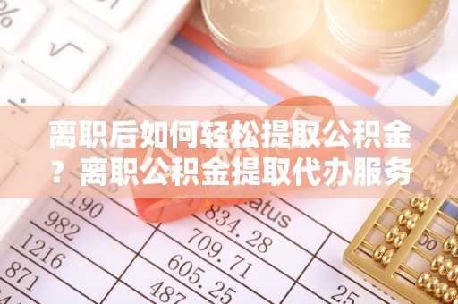 兴庆离职后如何轻松提取公积金？离职公积金提取代办服务全解析