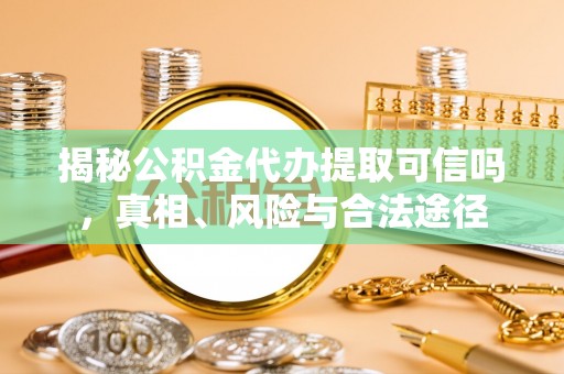 兴庆揭秘公积金代办提取可信吗，真相、风险与合法途径