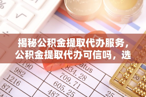 兴庆揭秘公积金提取代办服务，公积金提取代办可信吗，选择需谨慎