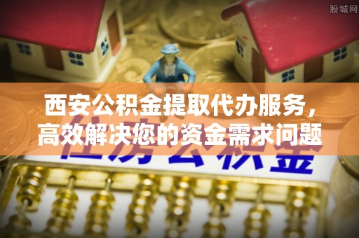 兴庆西安公积金提取代办服务，高效解决您的资金需求问题