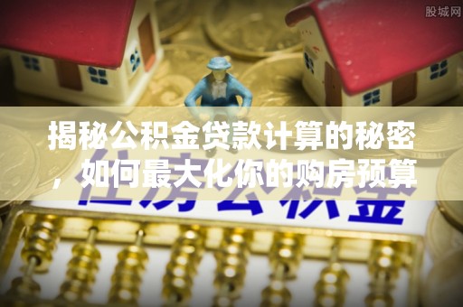 兴庆揭秘公积金贷款计算的秘密，如何最大化你的购房预算
