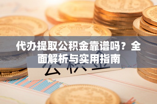 兴庆代办提取公积金靠谱吗？全面解析与实用指南