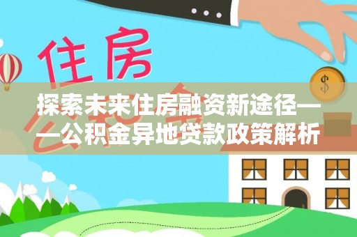 兴庆探索未来住房融资新途径——公积金异地贷款政策解析与实践