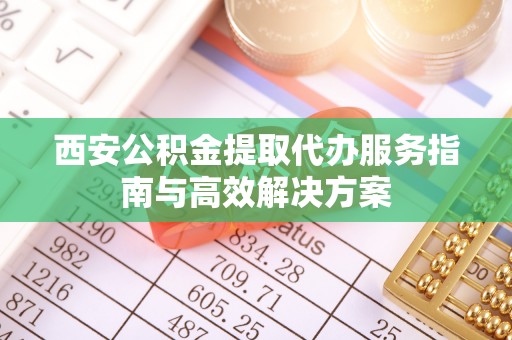 兴庆西安公积金提取代办服务指南与高效解决方案