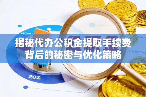 兴庆揭秘代办公积金提取手续费背后的秘密与优化策略