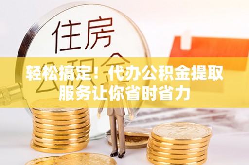 兴庆轻松搞定！代办公积金提取服务让你省时省力