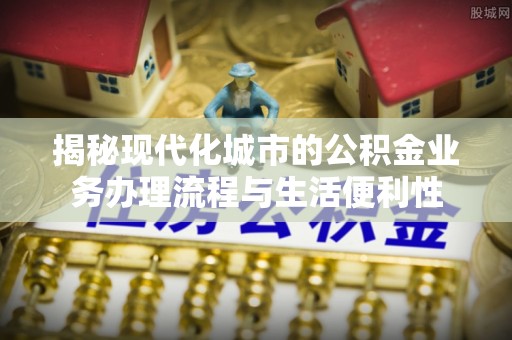 兴庆揭秘现代化城市的公积金业务办理流程与生活便利性