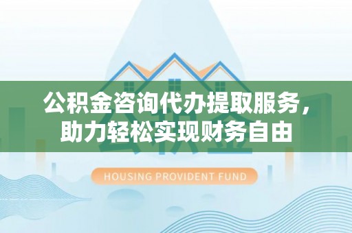兴庆公积金咨询代办提取服务，助力轻松实现财务自由